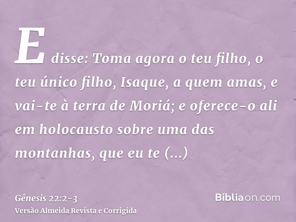 E disse: Toma agora o teu filho, o teu único filho, Isaque, a quem amas, e vai-te à terra de Moriá; e oferece-o ali em holocausto sobre uma das montanhas, que e