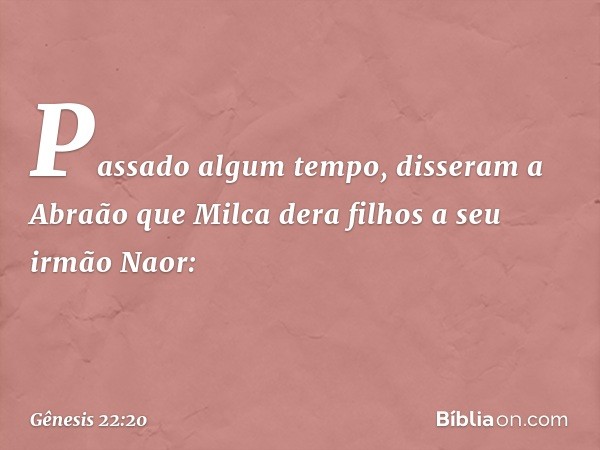 Passado algum tempo, disseram a Abraão que Milca dera filhos a seu irmão Naor: -- Gênesis 22:20