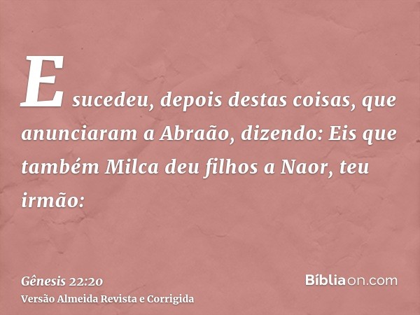 E sucedeu, depois destas coisas, que anunciaram a Abraão, dizendo: Eis que também Milca deu filhos a Naor, teu irmão: