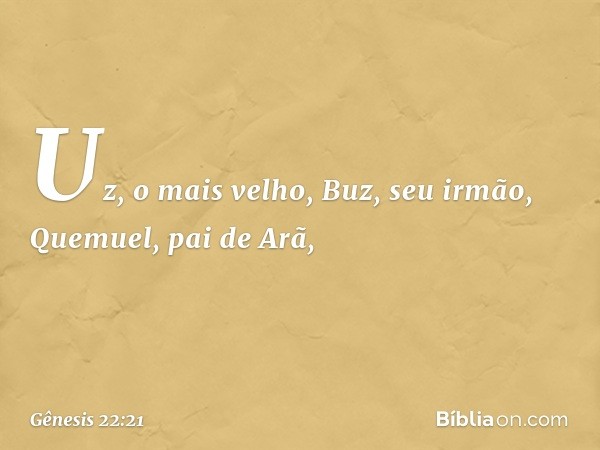 Uz, o mais velho, Buz, seu irmão, Quemuel, pai de Arã, -- Gênesis 22:21