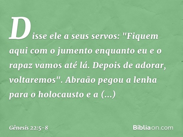 Dis­se ele a seus servos: "Fiquem aqui com o jumento enquanto eu e o rapaz vamos até lá. Depois de adorar, voltare­mos". Abraão pegou a lenha para o holocausto 