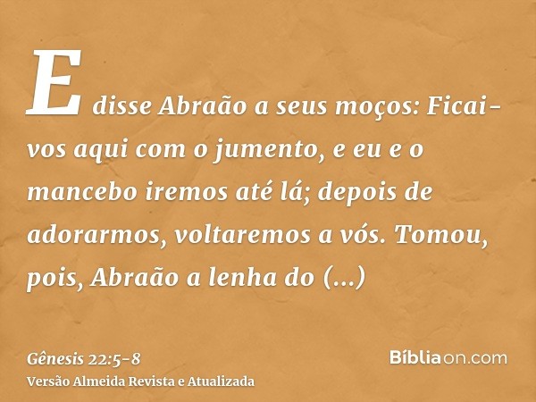 E disse Abraão a seus moços: Ficai-vos aqui com o jumento, e eu e o mancebo iremos até lá; depois de adorarmos, voltaremos a vós.Tomou, pois, Abraão a lenha do