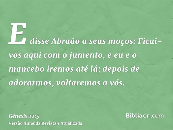 E disse Abraão a seus moços: Ficai-vos aqui com o jumento, e eu e o mancebo iremos até lá; depois de adorarmos, voltaremos a vós.