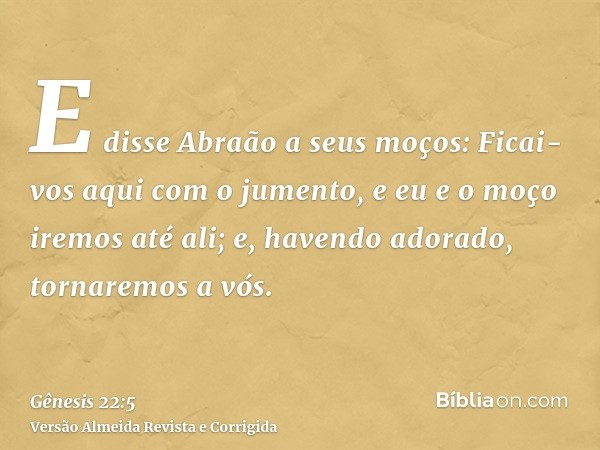 E disse Abraão a seus moços: Ficai-vos aqui com o jumento, e eu e o moço iremos até ali; e, havendo adorado, tornaremos a vós.