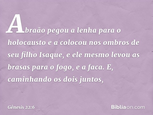 Abraão pegou a lenha para o holocausto e a colocou nos ombros de seu filho Isaque, e ele mesmo levou as brasas para o fogo, e a faca. E, caminhando os dois junt