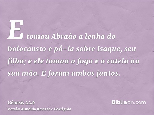 E tomou Abraão a lenha do holocausto e pô-la sobre Isaque, seu filho; e ele tomou o fogo e o cutelo na sua mão. E foram ambos juntos.
