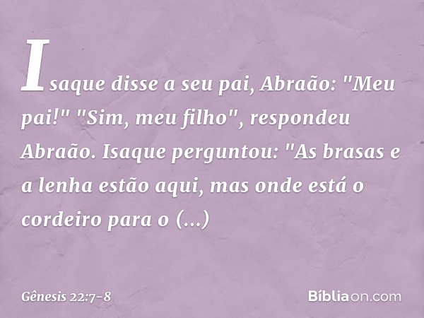 Isaque disse a seu pai, Abraão: "Meu pai!"
"Sim, meu filho", respondeu Abraão.
Isaque perguntou: "As brasas e a lenha estão aqui, mas onde está o cordeiro para