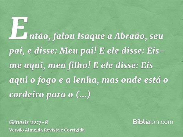 Então, falou Isaque a Abraão, seu pai, e disse: Meu pai! E ele disse: Eis-me aqui, meu filho! E ele disse: Eis aqui o fogo e a lenha, mas onde está o cordeiro p