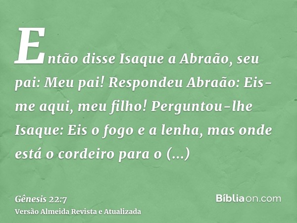 Então disse Isaque a Abraão, seu pai: Meu pai! Respondeu Abraão: Eis-me aqui, meu filho! Perguntou-lhe Isaque: Eis o fogo e a lenha, mas onde está o cordeiro pa