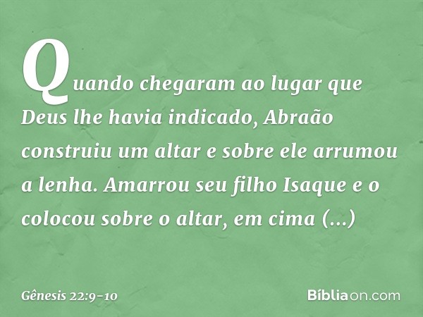 Quando chegaram ao lugar que Deus lhe havia indicado, Abraão construiu um altar e so­bre ele arrumou a lenha. Amarrou seu filho Isa­que e o colocou sobre o alta