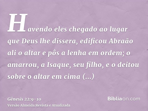 Havendo eles chegado ao lugar que Deus lhe dissera, edificou Abraão ali o altar e pôs a lenha em ordem; o amarrou, a Isaque, seu filho, e o deitou sobre o altar