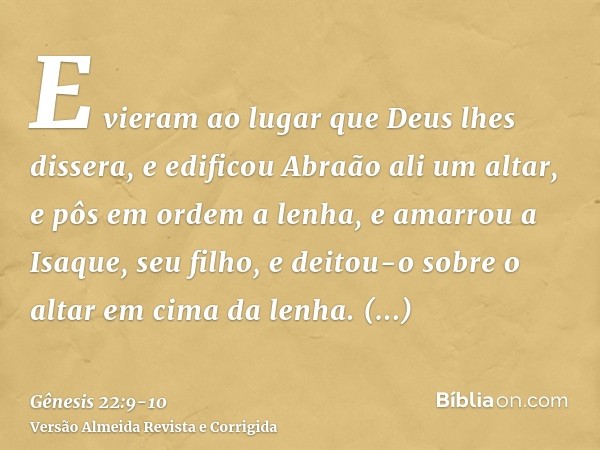 E vieram ao lugar que Deus lhes dissera, e edificou Abraão ali um altar, e pôs em ordem a lenha, e amarrou a Isaque, seu filho, e deitou-o sobre o altar em cima