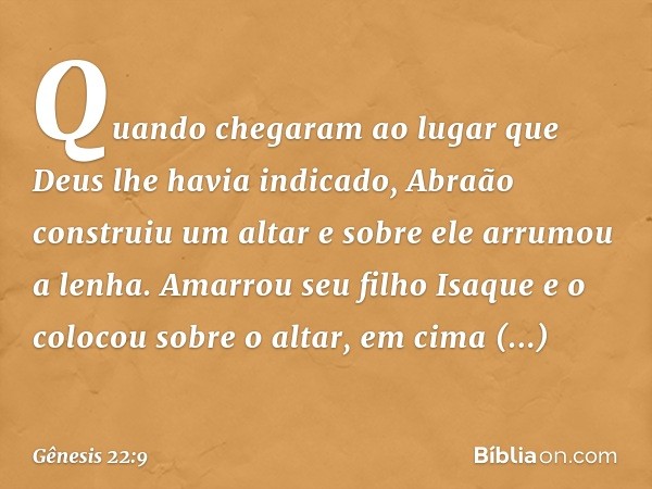 Quando chegaram ao lugar que Deus lhe havia indicado, Abraão construiu um altar e so­bre ele arrumou a lenha. Amarrou seu filho Isa­que e o colocou sobre o alta