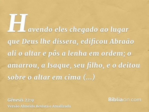 Havendo eles chegado ao lugar que Deus lhe dissera, edificou Abraão ali o altar e pôs a lenha em ordem; o amarrou, a Isaque, seu filho, e o deitou sobre o altar