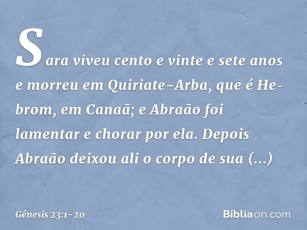 Sara viveu cento e vinte e sete anos e morreu em Quiriate-Arba, que é He­brom, em Canaã; e Abraão foi lamentar e chorar por ela. Depois Abraão deixou ali o corp