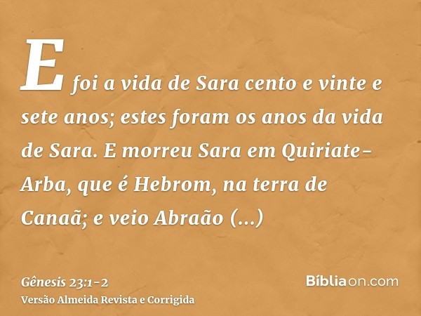 E foi a vida de Sara cento e vinte e sete anos; estes foram os anos da vida de Sara.E morreu Sara em Quiriate-Arba, que é Hebrom, na terra de Canaã; e veio Abra