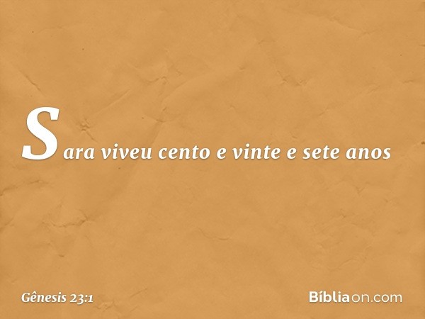 Sara viveu cento e vinte e sete anos -- Gênesis 23:1