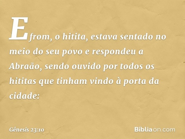 Efrom, o hitita, estava sentado no meio do seu povo e respondeu a Abraão, sendo ouvi­do por todos os hititas que tinham vindo à porta da cidade: -- Gênesis 23:1