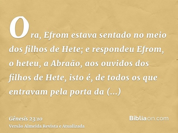 Ora, Efrom estava sentado no meio dos filhos de Hete; e respondeu Efrom, o heteu, a Abraão, aos ouvidos dos filhos de Hete, isto é, de todos os que entravam pel