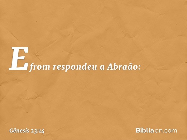 Efrom respondeu a Abraão: -- Gênesis 23:14