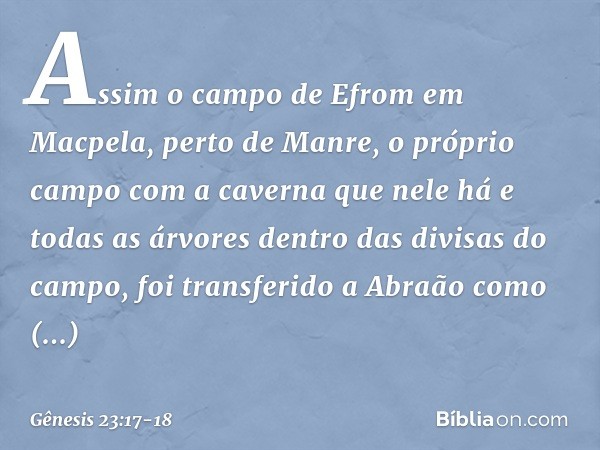 Assim o campo de Efrom em Macpela, perto de Manre, o próprio campo com a caverna que nele há e todas as árvores dentro das divisas do campo, foi transferido a A