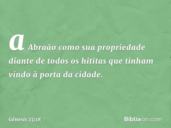 a Abraão como sua propriedade diante de todos os hititas que tinham vindo à porta da cidade. -- Gênesis 23:18