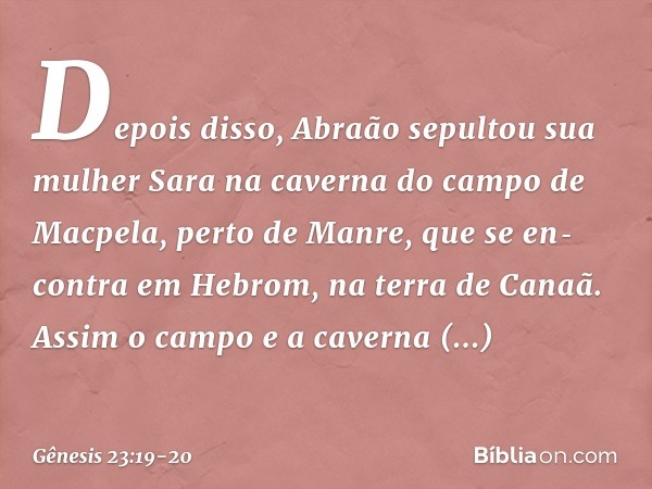 Depois disso, Abraão sepultou sua mulher Sara na caverna do campo de Macpela, perto de Man­re, que se en­contra em Hebrom, na terra de Canaã. Assim o campo e a 