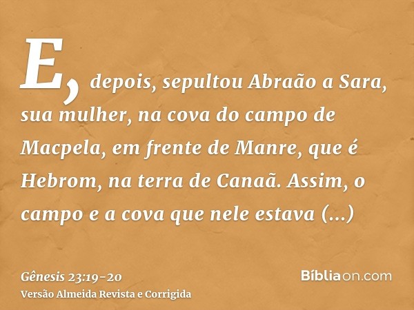 E, depois, sepultou Abraão a Sara, sua mulher, na cova do campo de Macpela, em frente de Manre, que é Hebrom, na terra de Canaã.Assim, o campo e a cova que nele