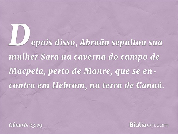 Depois disso, Abraão sepultou sua mulher Sara na caverna do campo de Macpela, perto de Man­re, que se en­contra em Hebrom, na terra de Canaã. -- Gênesis 23:19