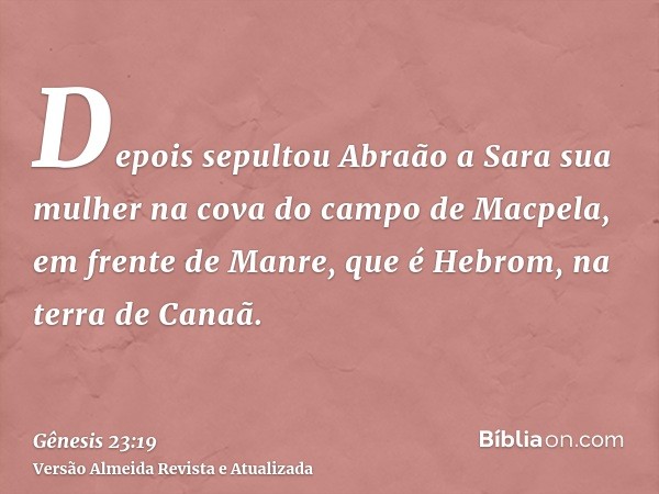 Depois sepultou Abraão a Sara sua mulher na cova do campo de Macpela, em frente de Manre, que é Hebrom, na terra de Canaã.