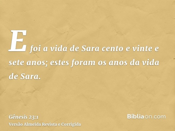 E foi a vida de Sara cento e vinte e sete anos; estes foram os anos da vida de Sara.