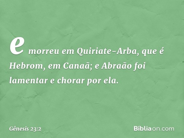 e morreu em Quiriate-Arba, que é He­brom, em Canaã; e Abraão foi lamentar e chorar por ela. -- Gênesis 23:2