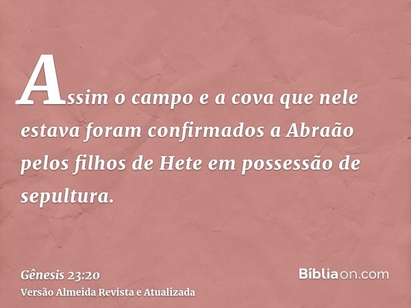 Assim o campo e a cova que nele estava foram confirmados a Abraão pelos filhos de Hete em possessão de sepultura.