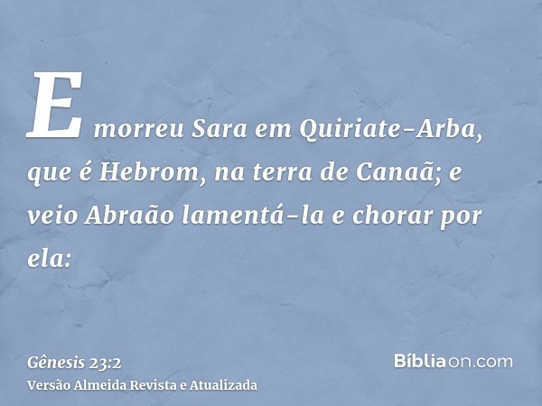 E morreu Sara em Quiriate-Arba, que é Hebrom, na terra de Canaã; e veio Abraão lamentá-la e chorar por ela: