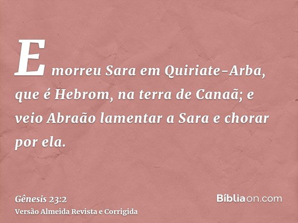 E morreu Sara em Quiriate-Arba, que é Hebrom, na terra de Canaã; e veio Abraão lamentar a Sara e chorar por ela.
