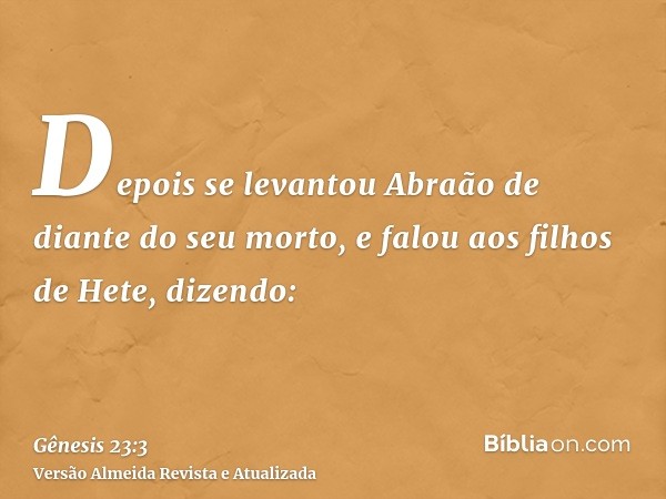 Depois se levantou Abraão de diante do seu morto, e falou aos filhos de Hete, dizendo: