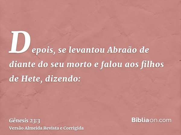 Depois, se levantou Abraão de diante do seu morto e falou aos filhos de Hete, dizendo: