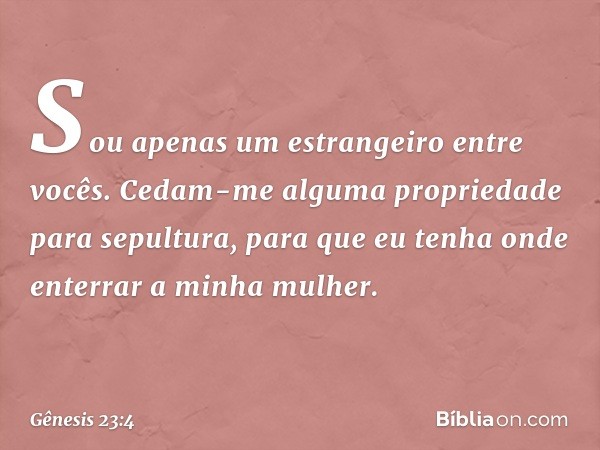 "Sou apenas um estrangeiro entre vocês. Cedam-me alguma propriedade para sepultura, para que eu tenha onde enterrar a minha mulher". -- Gênesis 23:4