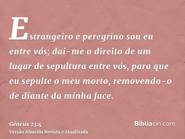 Estrangeiro e peregrino sou eu entre vós; dai-me o direito de um lugar de sepultura entre vós, para que eu sepulte o meu morto, removendo-o de diante da minha f