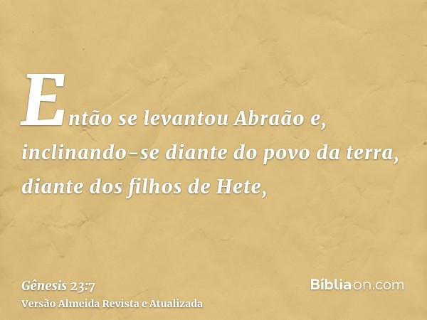 Então se levantou Abraão e, inclinando-se diante do povo da terra, diante dos filhos de Hete,