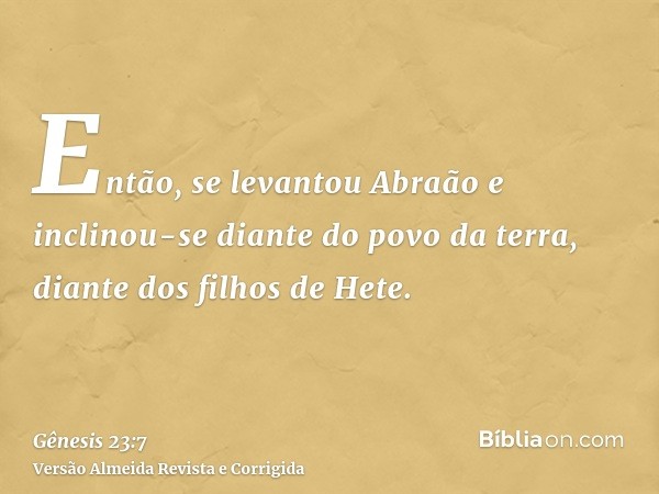 Então, se levantou Abraão e inclinou-se diante do povo da terra, diante dos filhos de Hete.