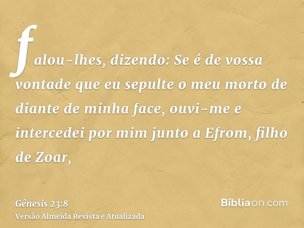 falou-lhes, dizendo: Se é de vossa vontade que eu sepulte o meu morto de diante de minha face, ouvi-me e intercedei por mim junto a Efrom, filho de Zoar,