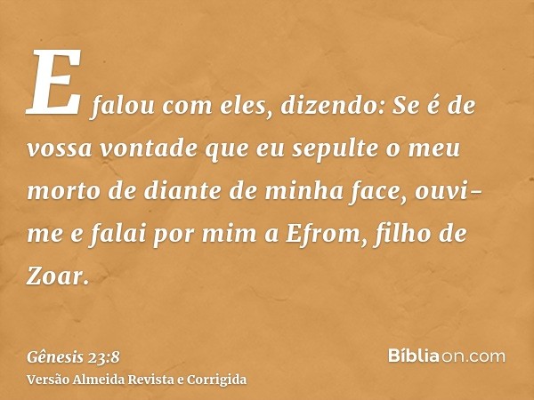 E falou com eles, dizendo: Se é de vossa vontade que eu sepulte o meu morto de diante de minha face, ouvi-me e falai por mim a Efrom, filho de Zoar.
