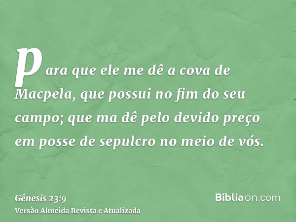 para que ele me dê a cova de Macpela, que possui no fim do seu campo; que ma dê pelo devido preço em posse de sepulcro no meio de vós.