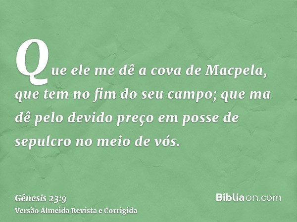 Que ele me dê a cova de Macpela, que tem no fim do seu campo; que ma dê pelo devido preço em posse de sepulcro no meio de vós.