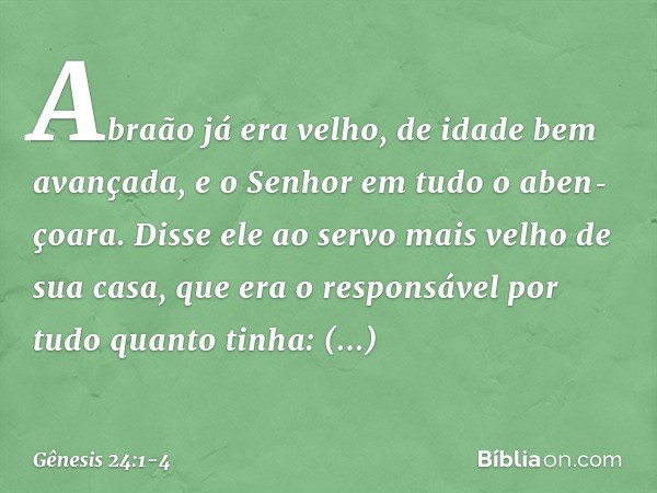 Abraão já era velho, de idade bem avançada, e o ­Senhor em tudo o aben­çoara. Dis­se ele ao servo mais velho de sua casa, que era o responsável por tudo quanto 