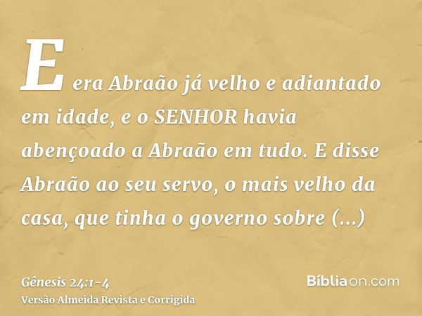 E era Abraão já velho e adiantado em idade, e o SENHOR havia abençoado a Abraão em tudo.E disse Abraão ao seu servo, o mais velho da casa, que tinha o governo s