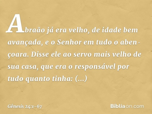 Abraão já era velho, de idade bem avançada, e o ­Senhor em tudo o aben­çoara. Dis­se ele ao servo mais velho de sua casa, que era o responsável por tudo quanto 
