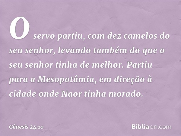 O servo partiu, com dez camelos do seu senhor, levando também do que o seu senhor tinha de melhor. Partiu para a Mesopotâmia, em direção à cidade onde Naor tinh