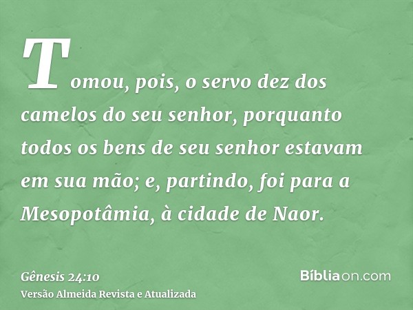 Tomou, pois, o servo dez dos camelos do seu senhor, porquanto todos os bens de seu senhor estavam em sua mão; e, partindo, foi para a Mesopotâmia, à cidade de N